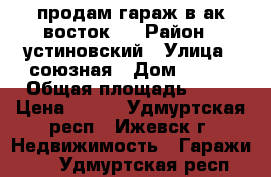 продам гараж в ак восток 2 › Район ­ устиновский › Улица ­ союзная › Дом ­ 504 › Общая площадь ­ 40 › Цена ­ 170 - Удмуртская респ., Ижевск г. Недвижимость » Гаражи   . Удмуртская респ.